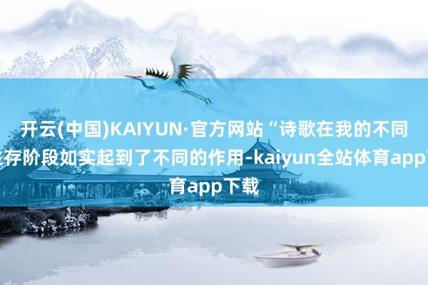 开云(中国)KAIYUN·官方网站“诗歌在我的不同的生存阶段如实起到了不同的作用-kaiyun全站体育app下载