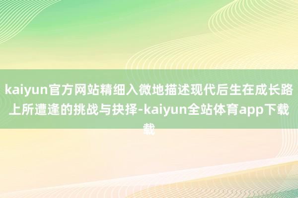 kaiyun官方网站精细入微地描述现代后生在成长路上所遭逢的挑战与抉择-kaiyun全站体育app下载