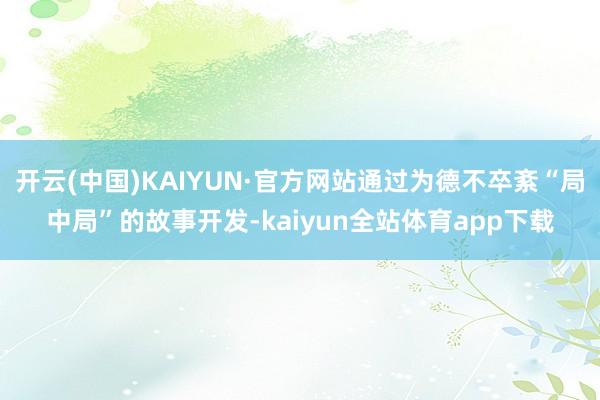 开云(中国)KAIYUN·官方网站通过为德不卒紊“局中局”的故事开发-kaiyun全站体育app下载