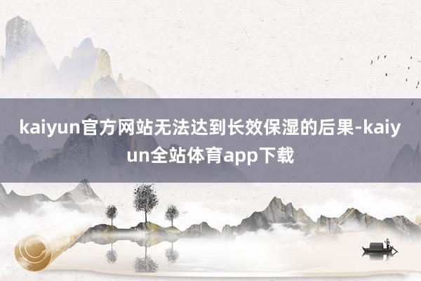 kaiyun官方网站无法达到长效保湿的后果-kaiyun全站体育app下载
