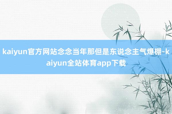 kaiyun官方网站念念当年那但是东说念主气爆棚-kaiyun全站体育app下载