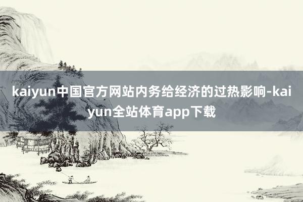 kaiyun中国官方网站内务给经济的过热影响-kaiyun全站体育app下载