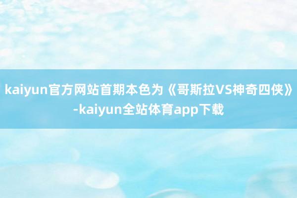 kaiyun官方网站首期本色为《哥斯拉VS神奇四侠》-kaiyun全站体育app下载