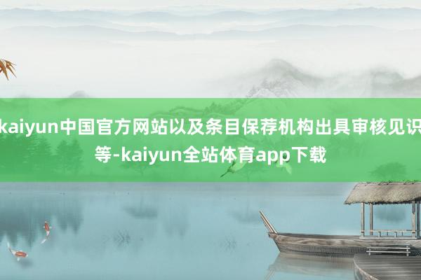 kaiyun中国官方网站以及条目保荐机构出具审核见识等-kaiyun全站体育app下载