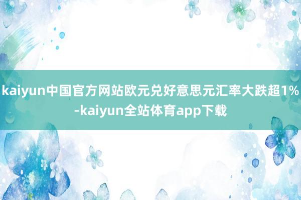 kaiyun中国官方网站欧元兑好意思元汇率大跌超1%-kaiyun全站体育app下载