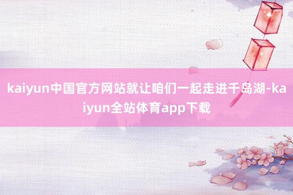 kaiyun中国官方网站就让咱们一起走进千岛湖-kaiyun全站体育app下载