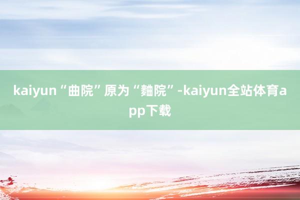 kaiyun“曲院”原为“麯院”-kaiyun全站体育app下载