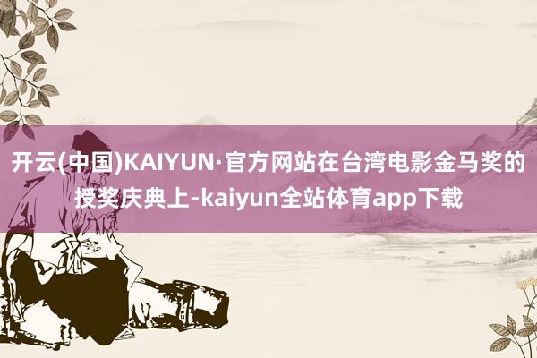 开云(中国)KAIYUN·官方网站在台湾电影金马奖的授奖庆典上-kaiyun全站体育app下载