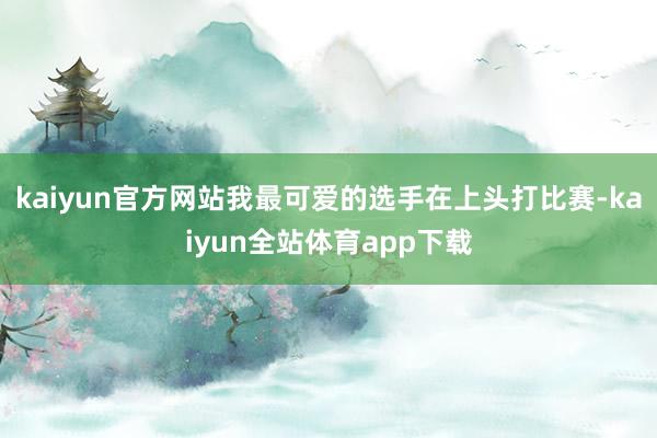 kaiyun官方网站我最可爱的选手在上头打比赛-kaiyun全站体育app下载