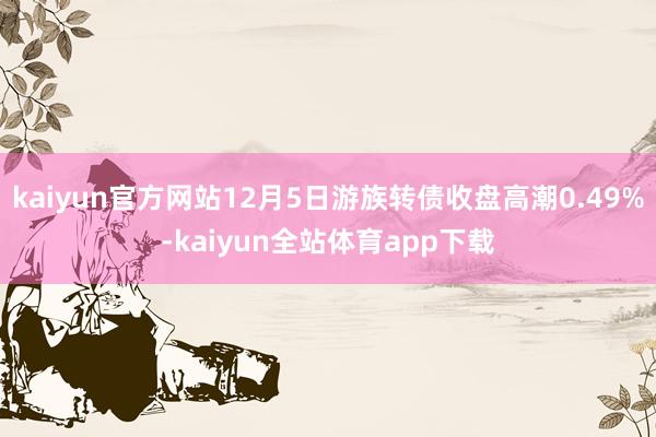 kaiyun官方网站12月5日游族转债收盘高潮0.49%-kaiyun全站体育app下载