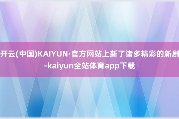 开云(中国)KAIYUN·官方网站上新了诸多精彩的新剧-kaiyun全站体育app下载
