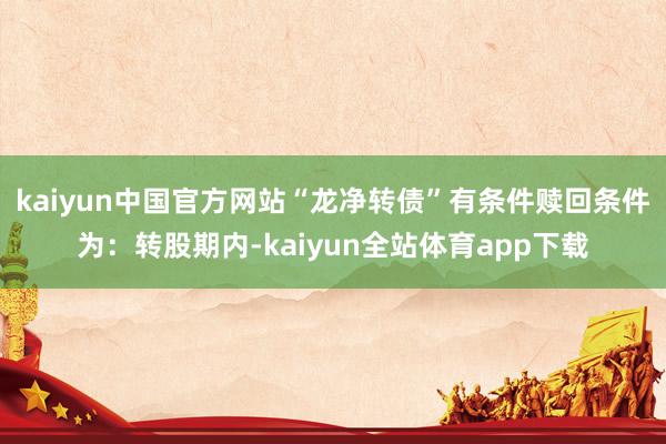 kaiyun中国官方网站“龙净转债”有条件赎回条件为：转股期内-kaiyun全站体育app下载