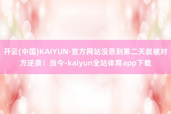 开云(中国)KAIYUN·官方网站没思到第二天就被对方逆袭！当今-kaiyun全站体育app下载