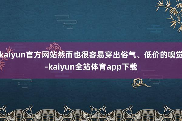 kaiyun官方网站然而也很容易穿出俗气、低价的嗅觉-kaiyun全站体育app下载