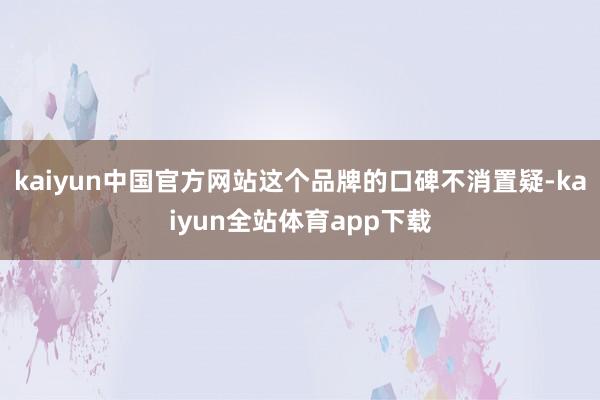 kaiyun中国官方网站这个品牌的口碑不消置疑-kaiyun全站体育app下载