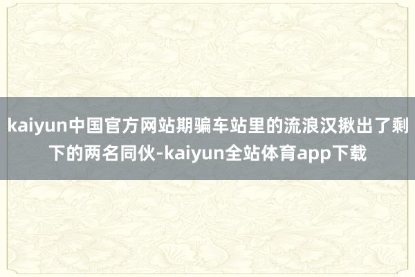 kaiyun中国官方网站期骗车站里的流浪汉揪出了剩下的两名同伙-kaiyun全站体育app下载