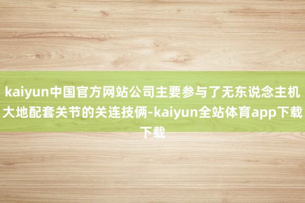 kaiyun中国官方网站公司主要参与了无东说念主机大地配套关节的关连技俩-kaiyun全站体育app下载