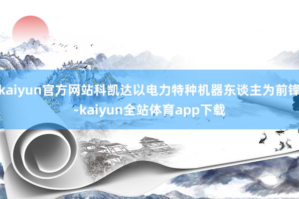 kaiyun官方网站科凯达以电力特种机器东谈主为前锋-kaiyun全站体育app下载