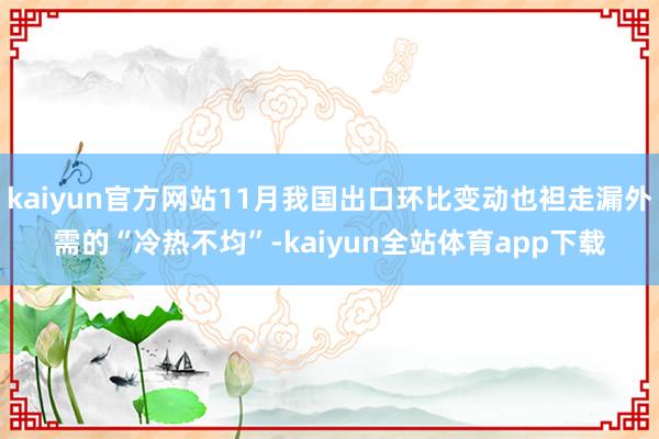 kaiyun官方网站11月我国出口环比变动也袒走漏外需的“冷热不均”-kaiyun全站体育app下载