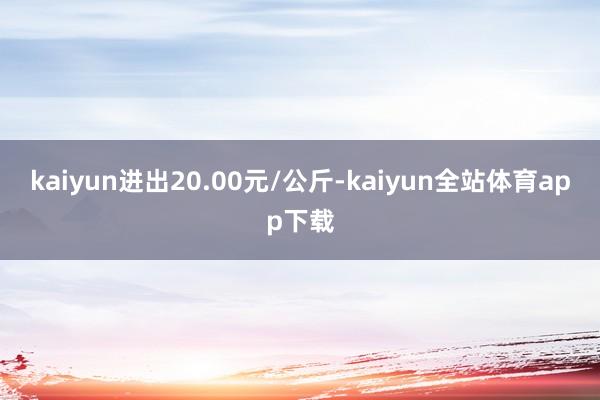 kaiyun进出20.00元/公斤-kaiyun全站体育app下载