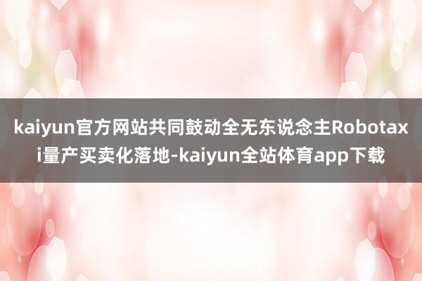 kaiyun官方网站共同鼓动全无东说念主Robotaxi量产买卖化落地-kaiyun全站体育app下载