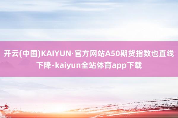开云(中国)KAIYUN·官方网站A50期货指数也直线下降-kaiyun全站体育app下载