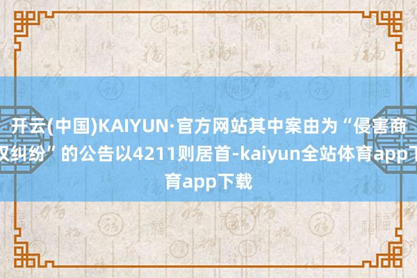 开云(中国)KAIYUN·官方网站其中案由为“侵害商标权纠纷”的公告以4211则居首-kaiyun全站体育app下载