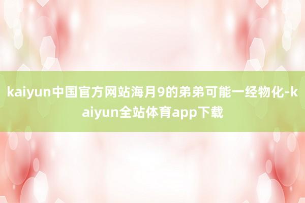 kaiyun中国官方网站海月9的弟弟可能一经物化-kaiyun全站体育app下载