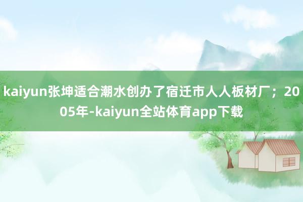 kaiyun张坤适合潮水创办了宿迁市人人板材厂；2005年-kaiyun全站体育app下载
