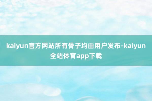 kaiyun官方网站所有骨子均由用户发布-kaiyun全站体育app下载