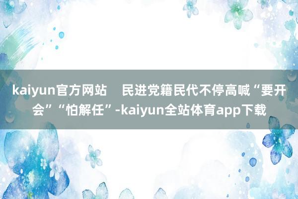 kaiyun官方网站    民进党籍民代不停高喊“要开会”“怕解任”-kaiyun全站体育app下载