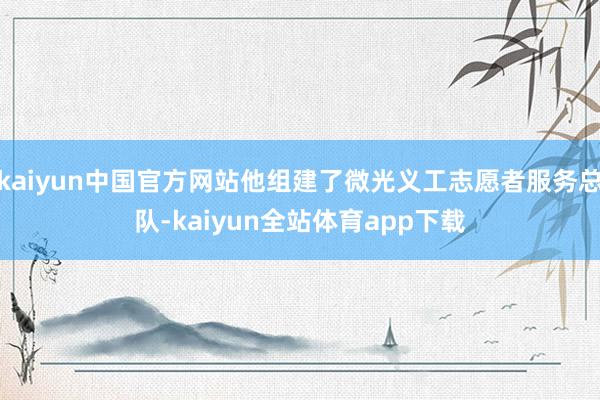 kaiyun中国官方网站他组建了微光义工志愿者服务总队-kaiyun全站体育app下载