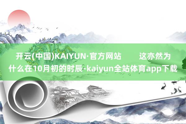 开云(中国)KAIYUN·官方网站        这亦然为什么在10月初的时辰-kaiyun全站体育app下载