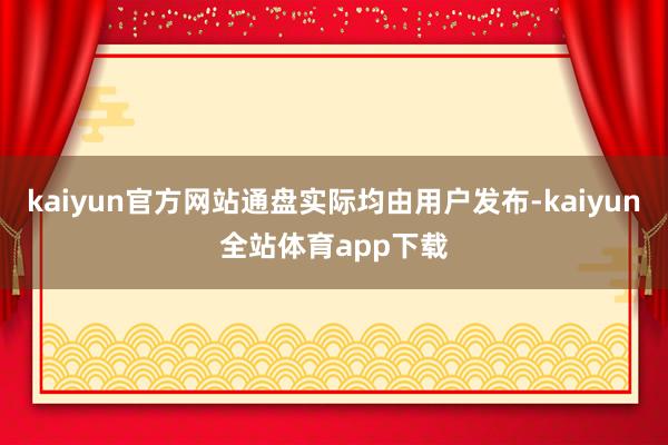 kaiyun官方网站通盘实际均由用户发布-kaiyun全站体育app下载