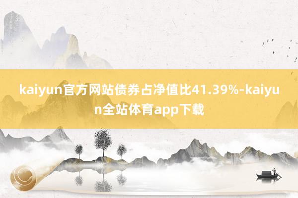 kaiyun官方网站债券占净值比41.39%-kaiyun全站体育app下载