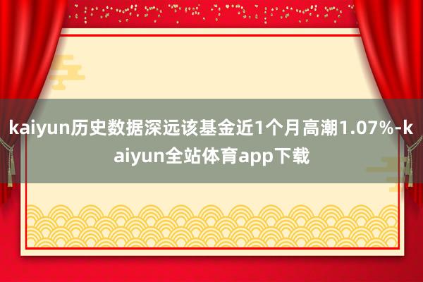 kaiyun历史数据深远该基金近1个月高潮1.07%-kaiyun全站体育app下载