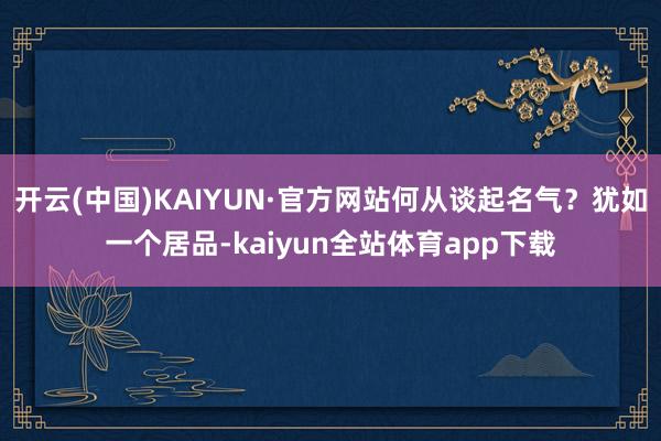开云(中国)KAIYUN·官方网站何从谈起名气？犹如一个居品-kaiyun全站体育app下载