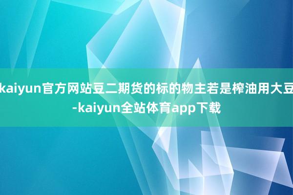 kaiyun官方网站豆二期货的标的物主若是榨油用大豆-kaiyun全站体育app下载
