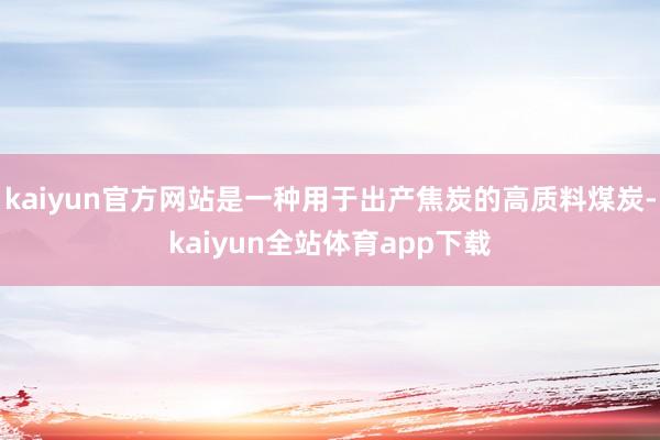 kaiyun官方网站是一种用于出产焦炭的高质料煤炭-kaiyun全站体育app下载