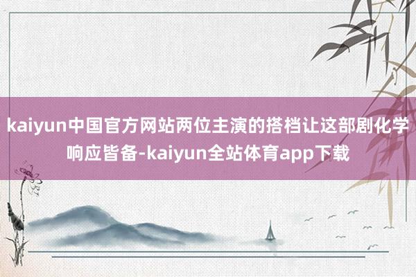 kaiyun中国官方网站两位主演的搭档让这部剧化学响应皆备-kaiyun全站体育app下载