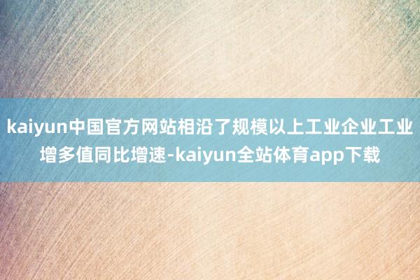 kaiyun中国官方网站相沿了规模以上工业企业工业增多值同比增速-kaiyun全站体育app下载