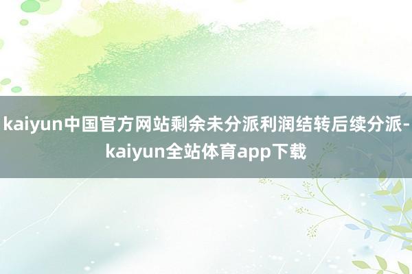 kaiyun中国官方网站剩余未分派利润结转后续分派-kaiyun全站体育app下载