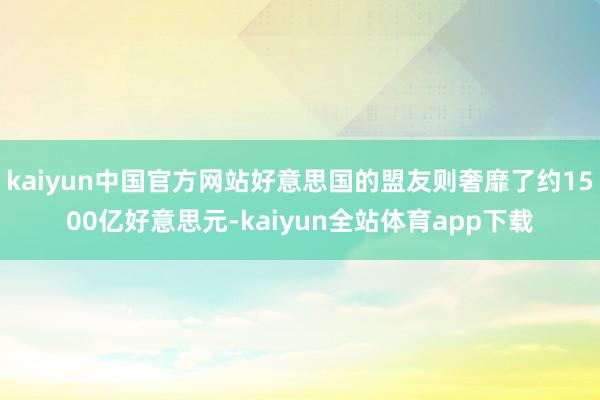 kaiyun中国官方网站好意思国的盟友则奢靡了约1500亿好意思元-kaiyun全站体育app下载