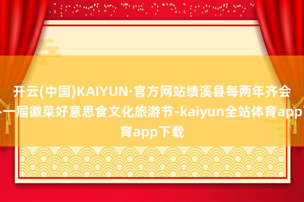 开云(中国)KAIYUN·官方网站绩溪县每两年齐会举办一届徽菜好意思食文化旅游节-kaiyun全站体育app下载