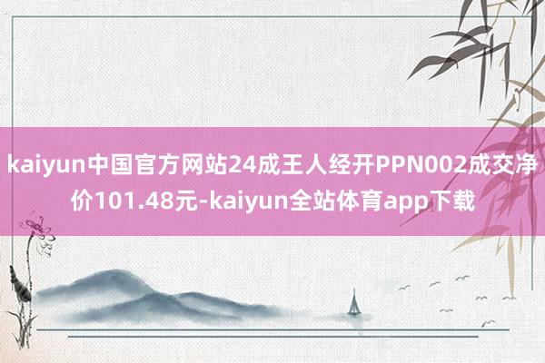 kaiyun中国官方网站24成王人经开PPN002成交净价101.48元-kaiyun全站体育app下载