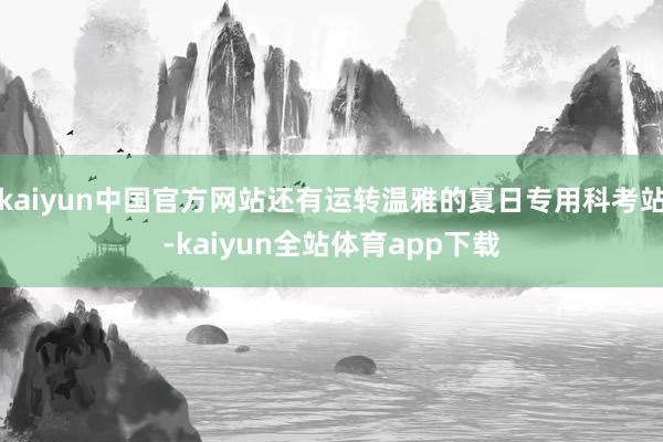 kaiyun中国官方网站还有运转温雅的夏日专用科考站-kaiyun全站体育app下载