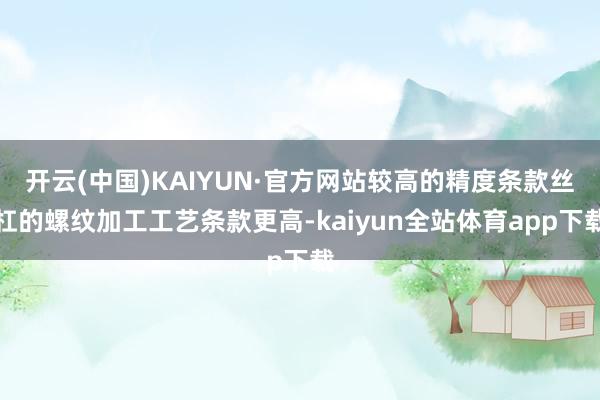 开云(中国)KAIYUN·官方网站较高的精度条款丝杠的螺纹加工工艺条款更高-kaiyun全站体育app下载