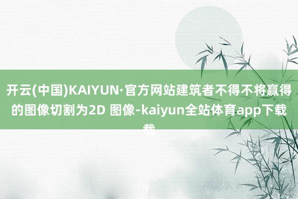 开云(中国)KAIYUN·官方网站建筑者不得不将赢得的图像切割为2D 图像-kaiyun全站体育app下载