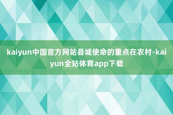 kaiyun中国官方网站县城使命的重点在农村-kaiyun全站体育app下载