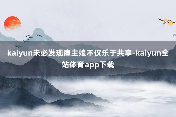 kaiyun未必发现雇主娘不仅乐于共享-kaiyun全站体育app下载